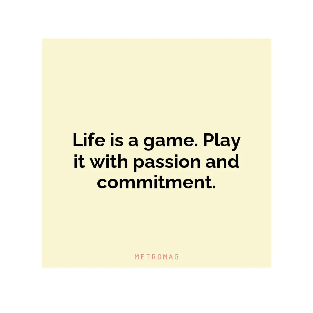 Life is a game. Play it with passion and commitment.