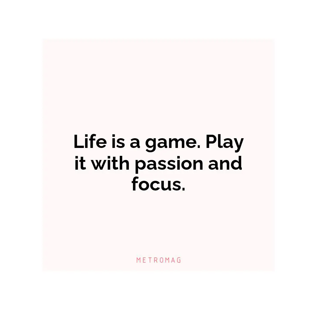 Life is a game. Play it with passion and focus.