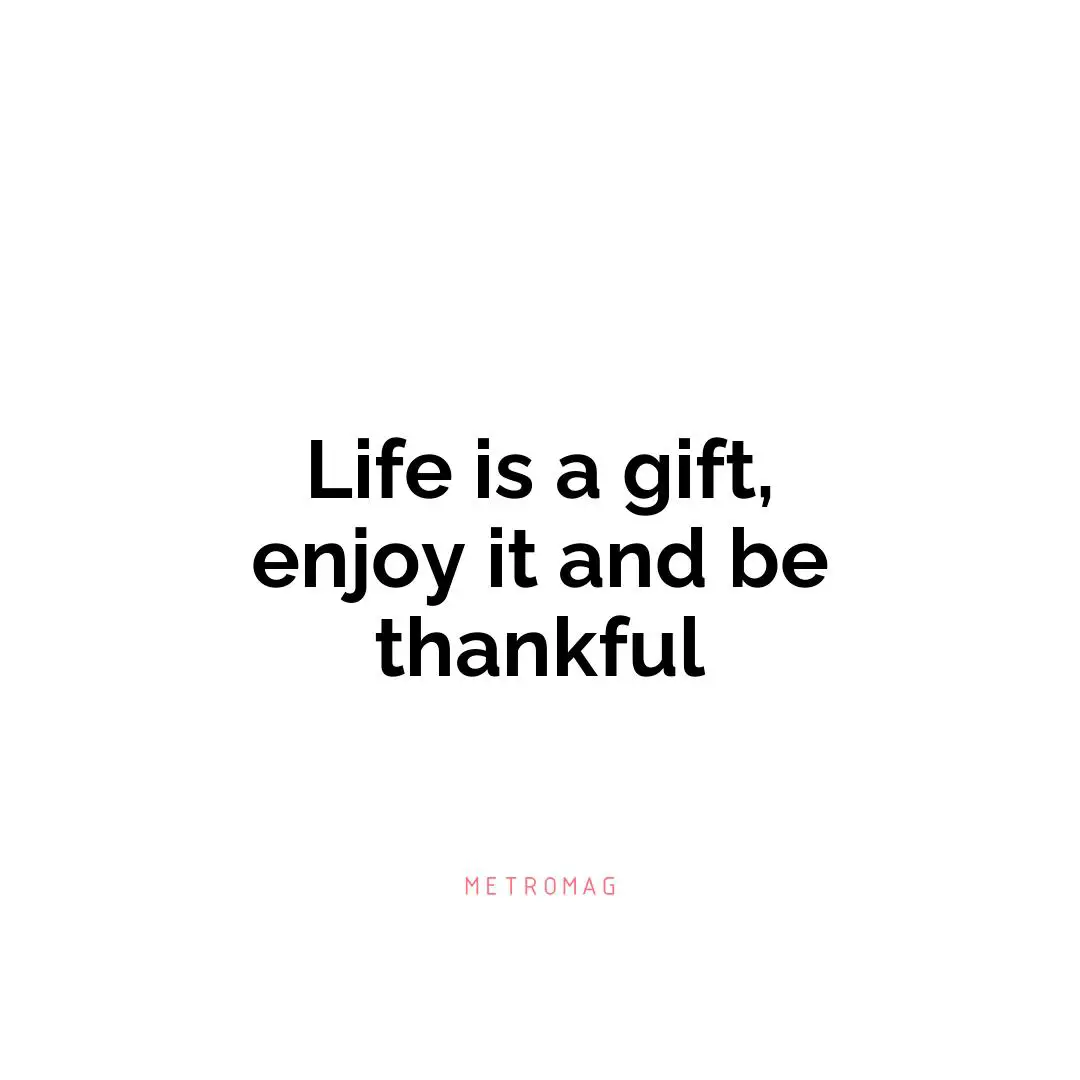 Life is a gift, enjoy it and be thankful
