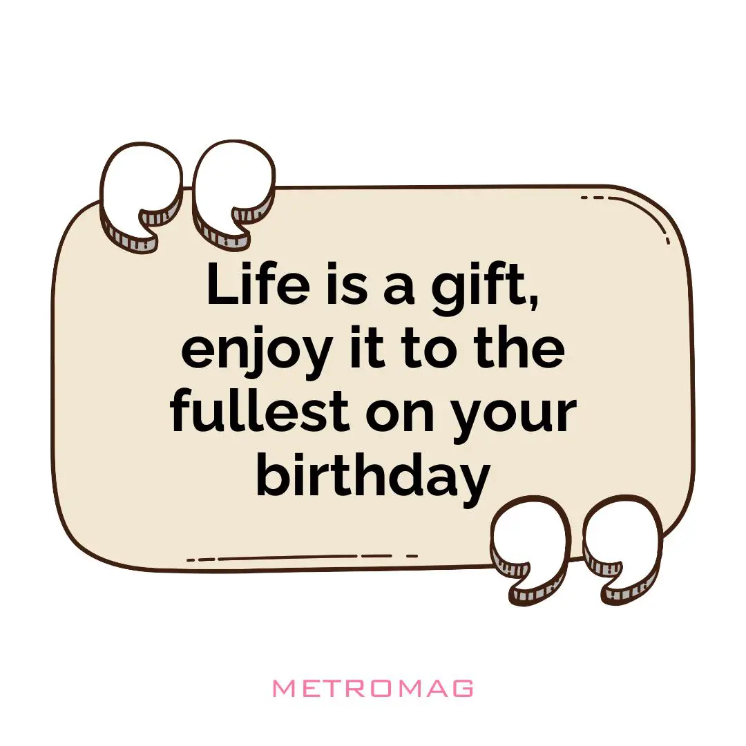 Life is a gift, enjoy it to the fullest on your birthday