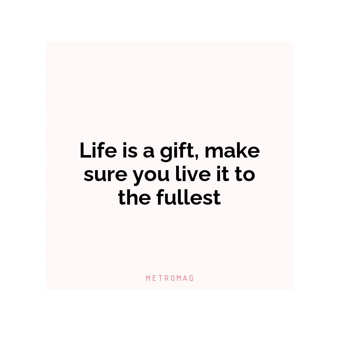 Life is a gift, make sure you live it to the fullest