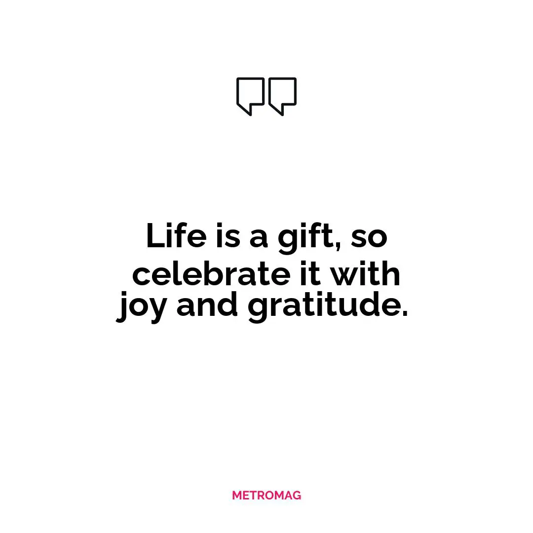 Life is a gift, so celebrate it with joy and gratitude.