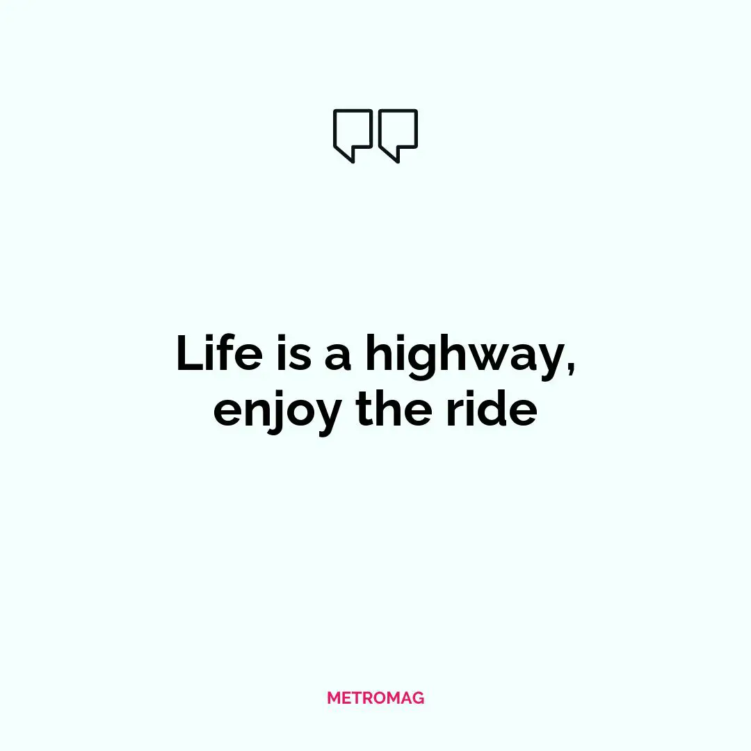 Life is a highway, enjoy the ride