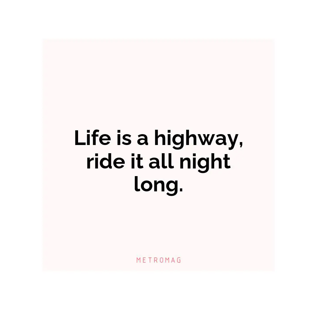 Life is a highway, ride it all night long.