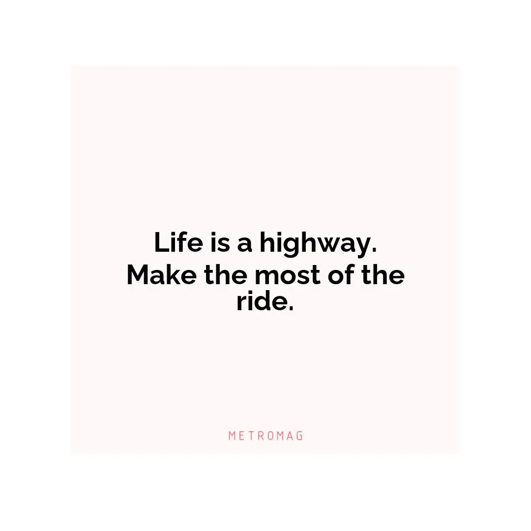 Life is a highway. Make the most of the ride.