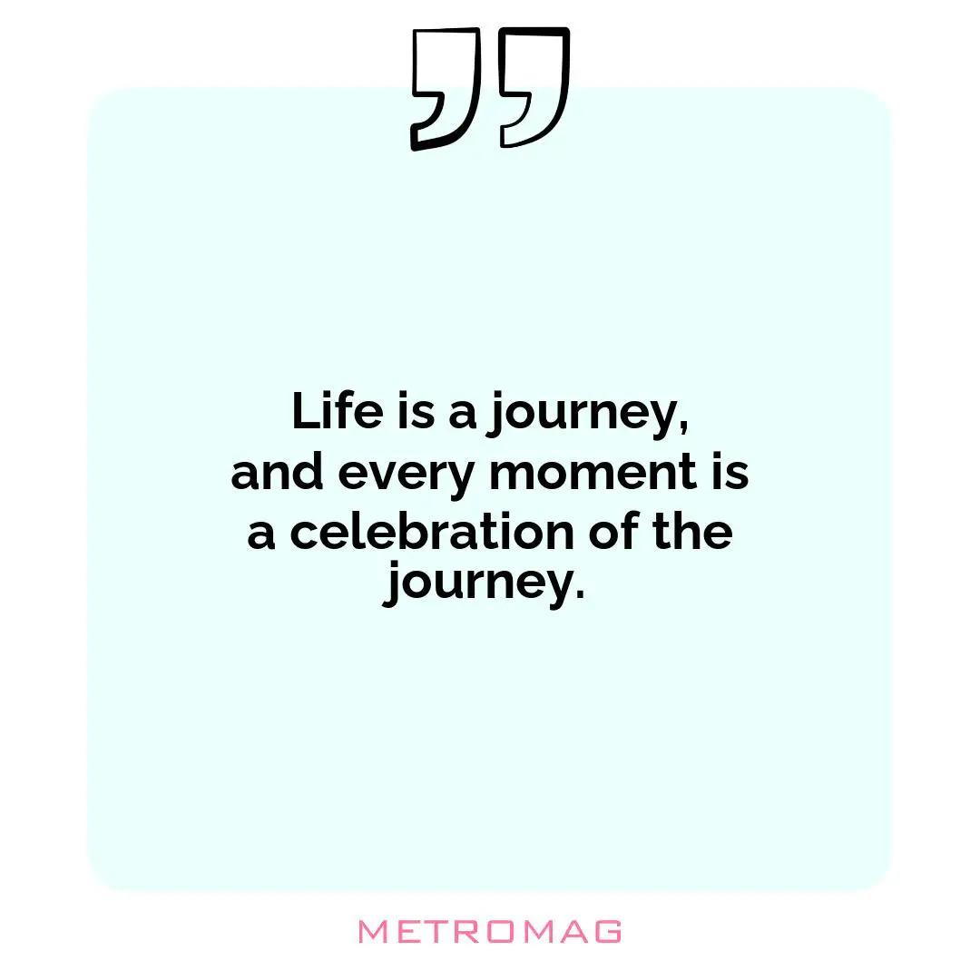 Life is a journey, and every moment is a celebration of the journey.