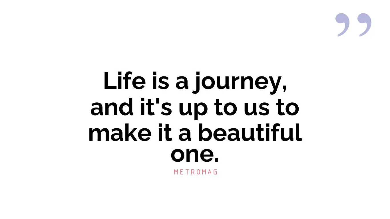 Life is a journey, and it's up to us to make it a beautiful one.
