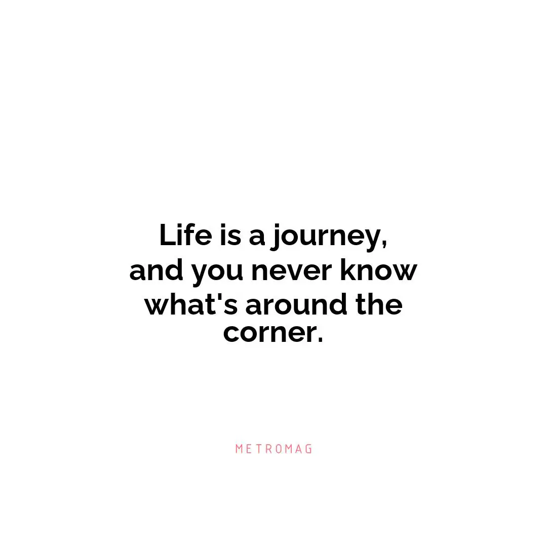 Life is a journey, and you never know what's around the corner.