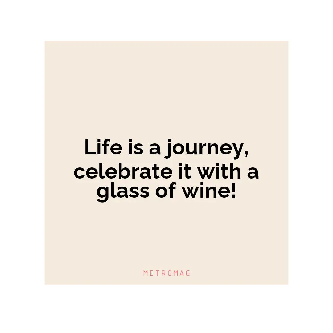 Life is a journey, celebrate it with a glass of wine!