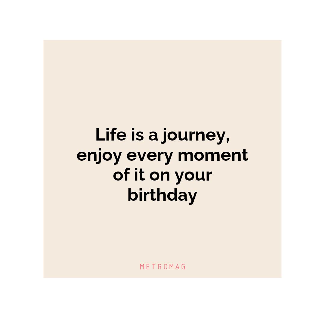 Life is a journey, enjoy every moment of it on your birthday