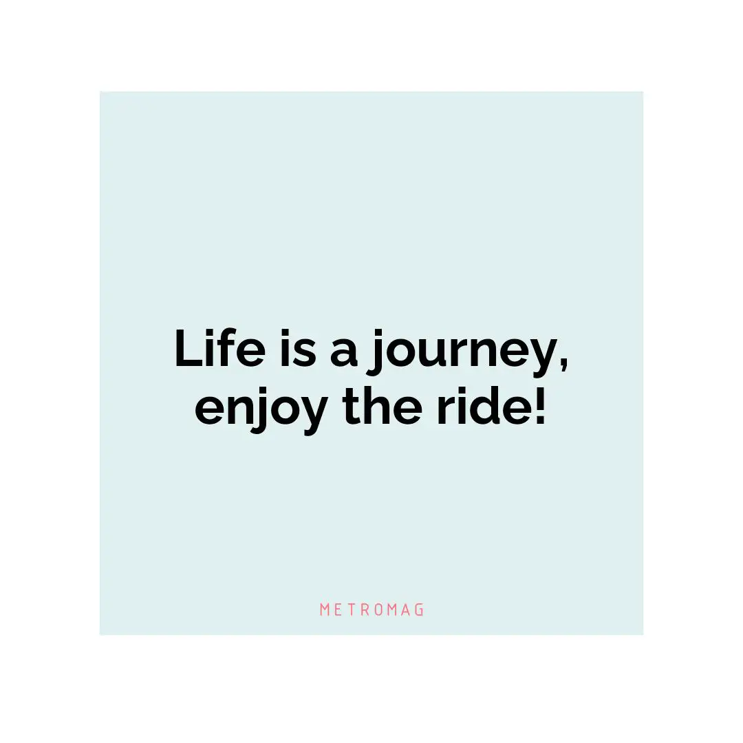 Life is a journey, enjoy the ride!