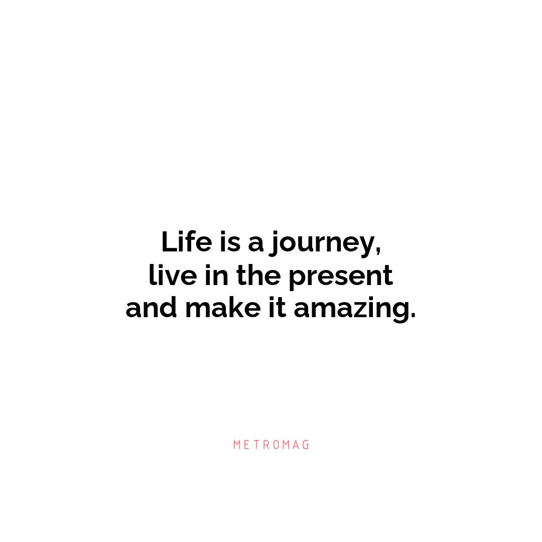 Life is a journey, live in the present and make it amazing.