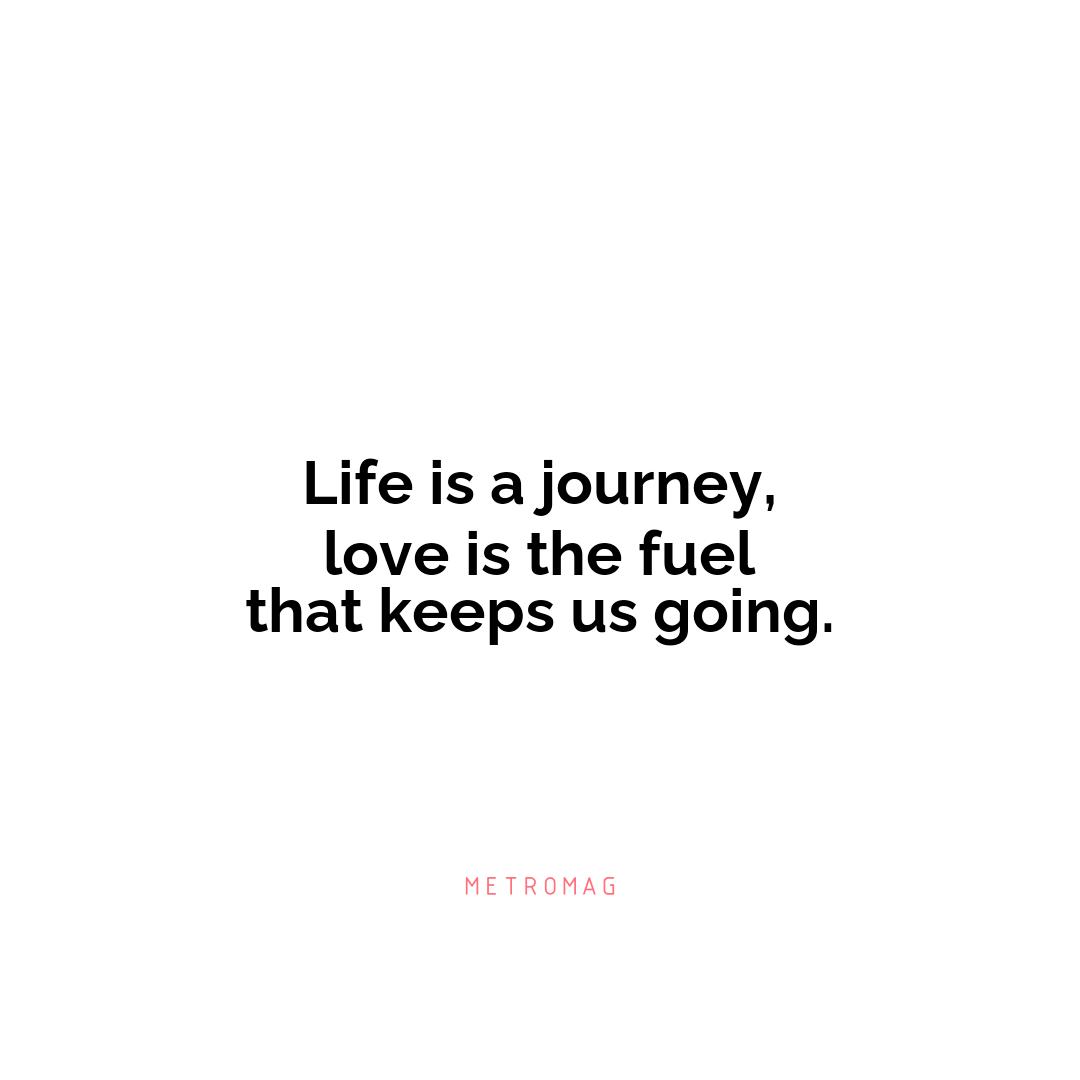 Life is a journey, love is the fuel that keeps us going.