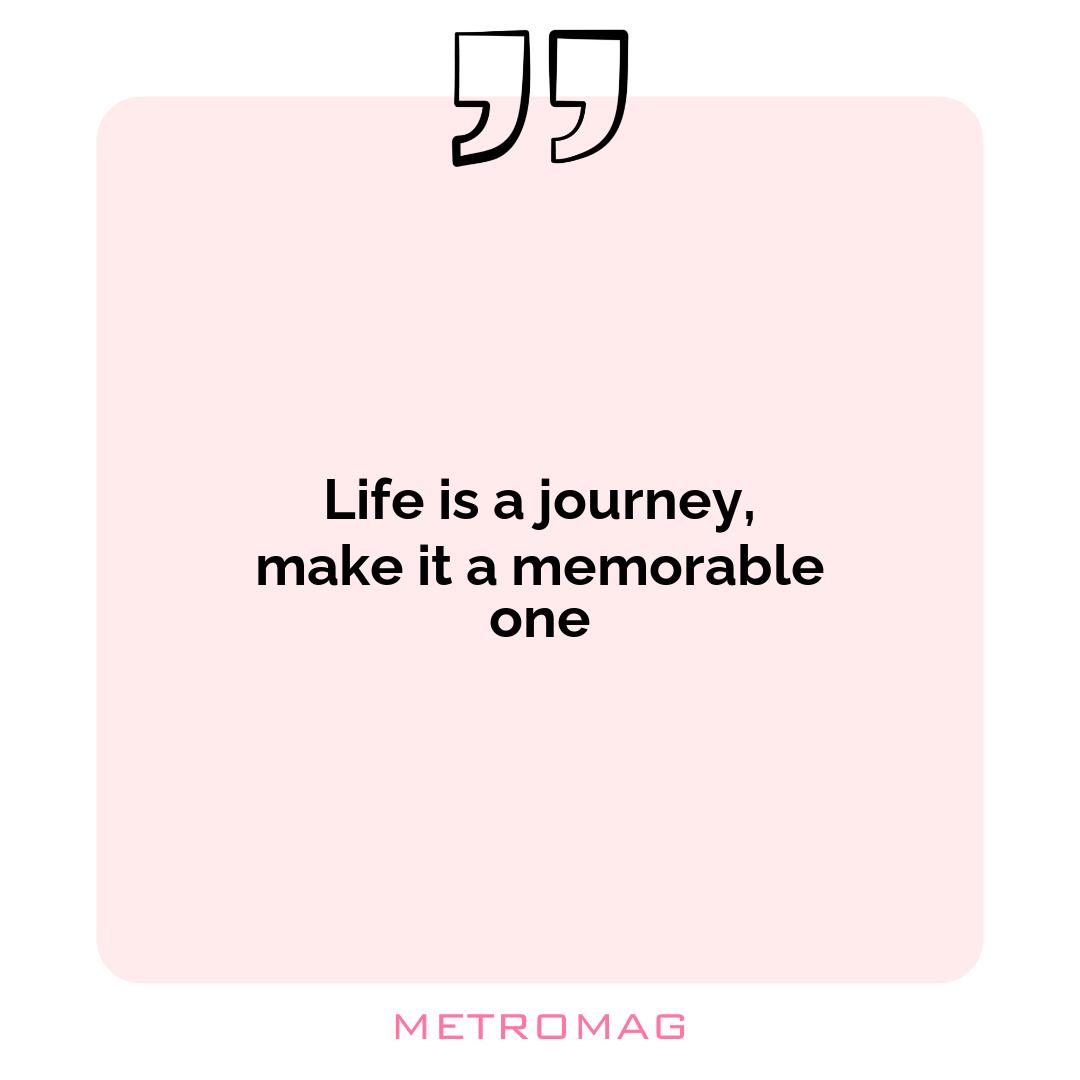 Life is a journey, make it a memorable one