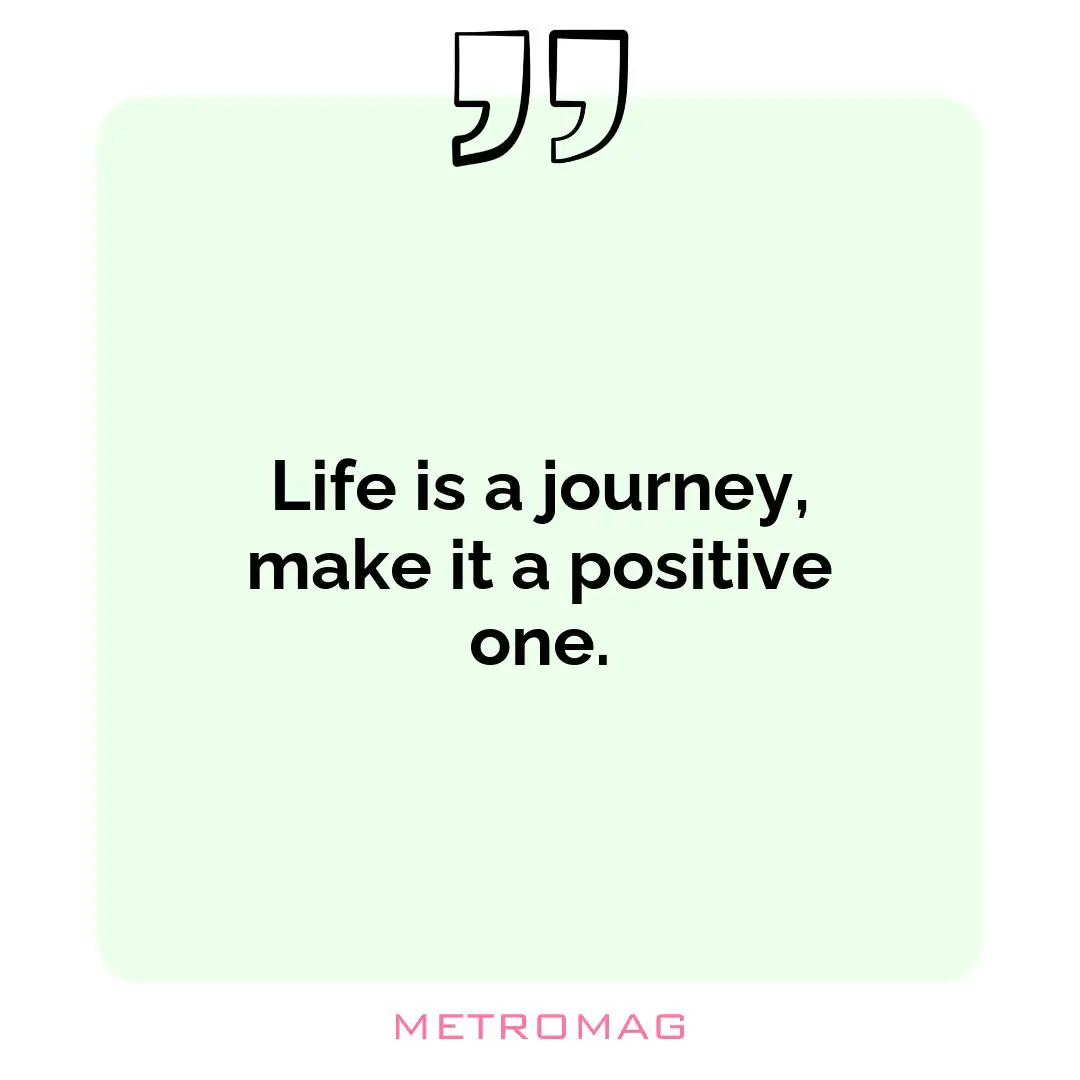 Life is a journey, make it a positive one.