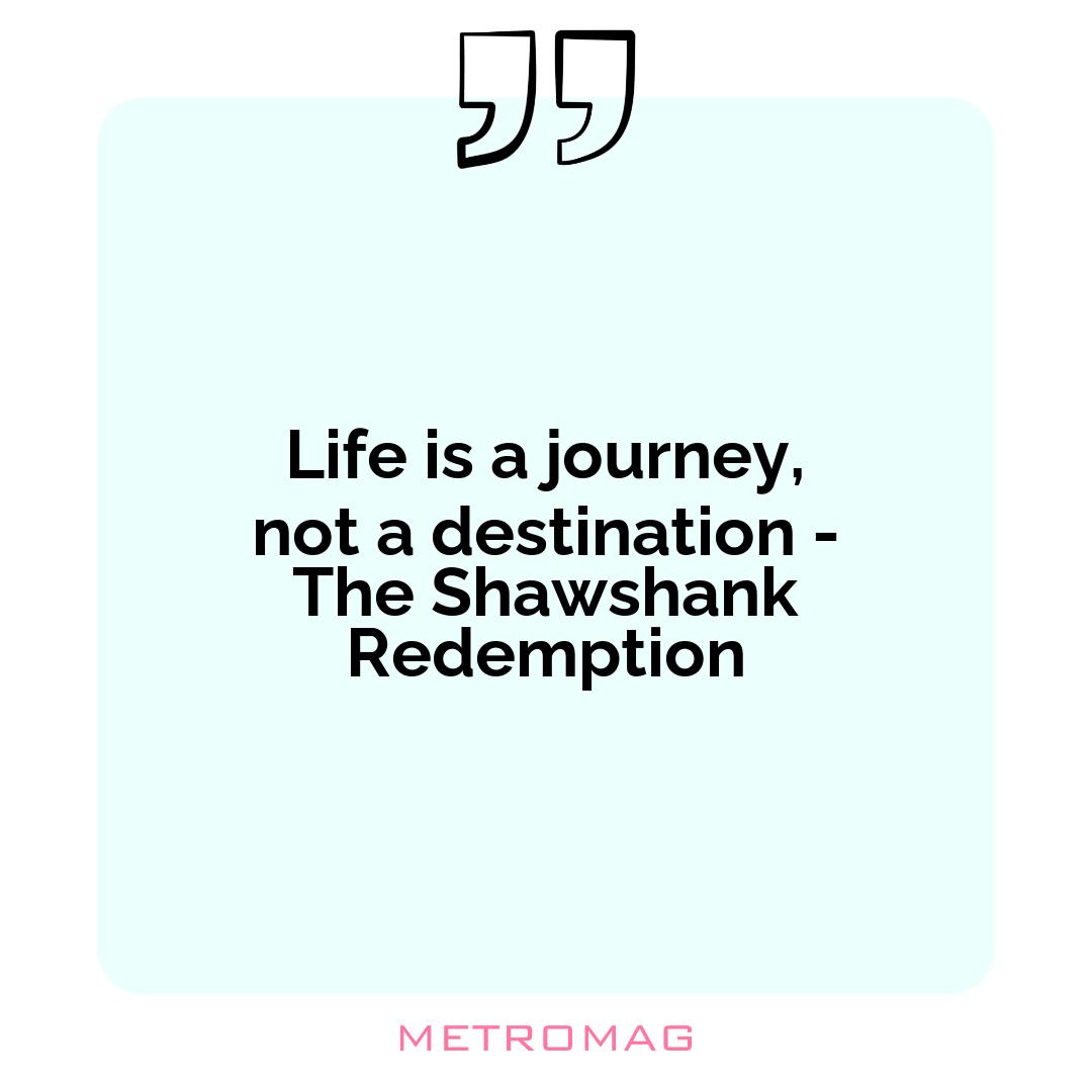 Life is a journey, not a destination - The Shawshank Redemption