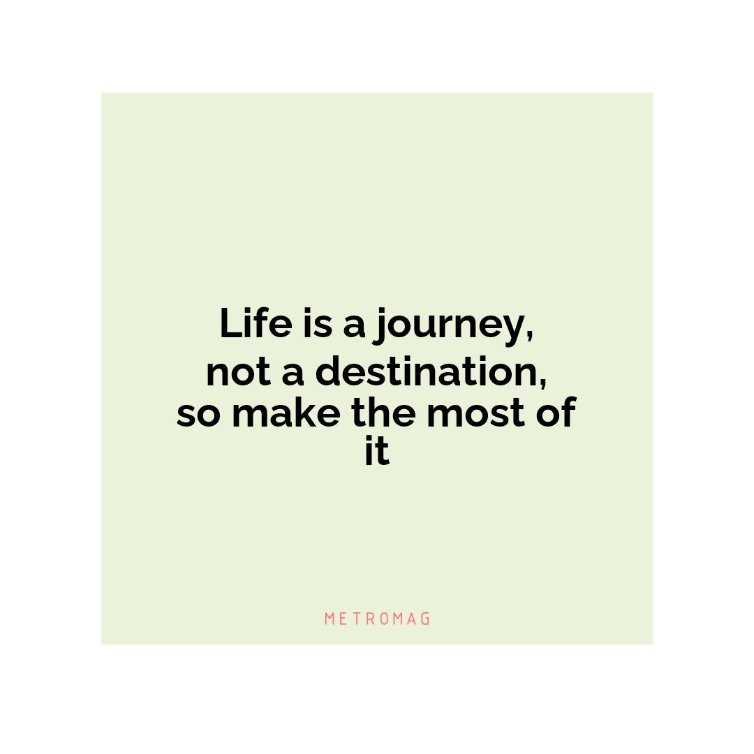 Life is a journey, not a destination, so make the most of it