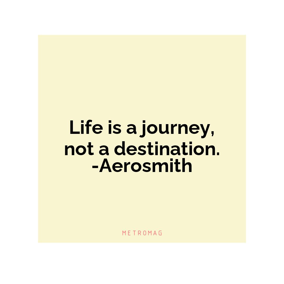 Life is a journey, not a destination. -Aerosmith