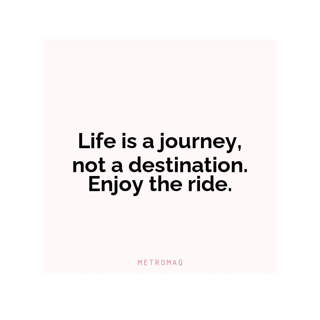 Life is a journey, not a destination. Enjoy the ride.