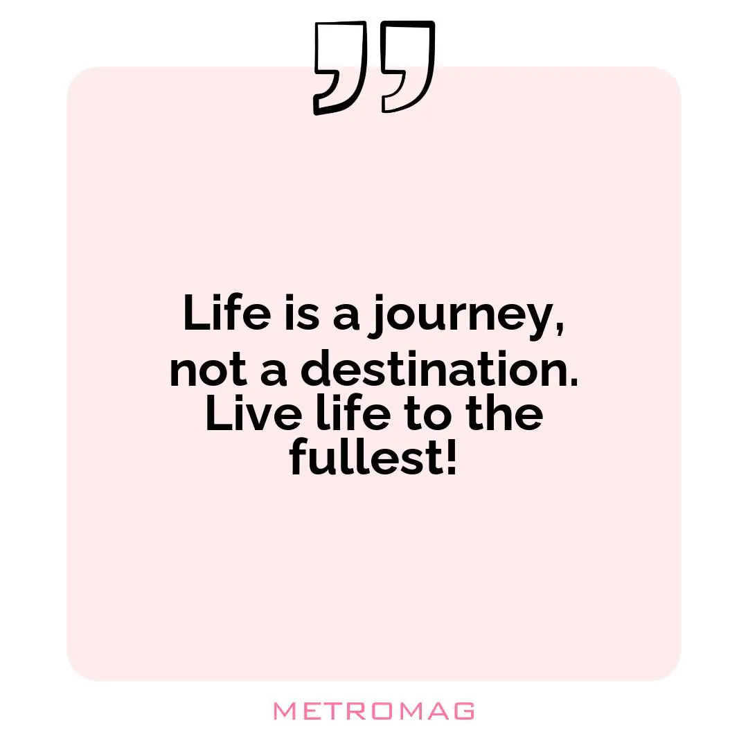 Life is a journey, not a destination. Live life to the fullest!
