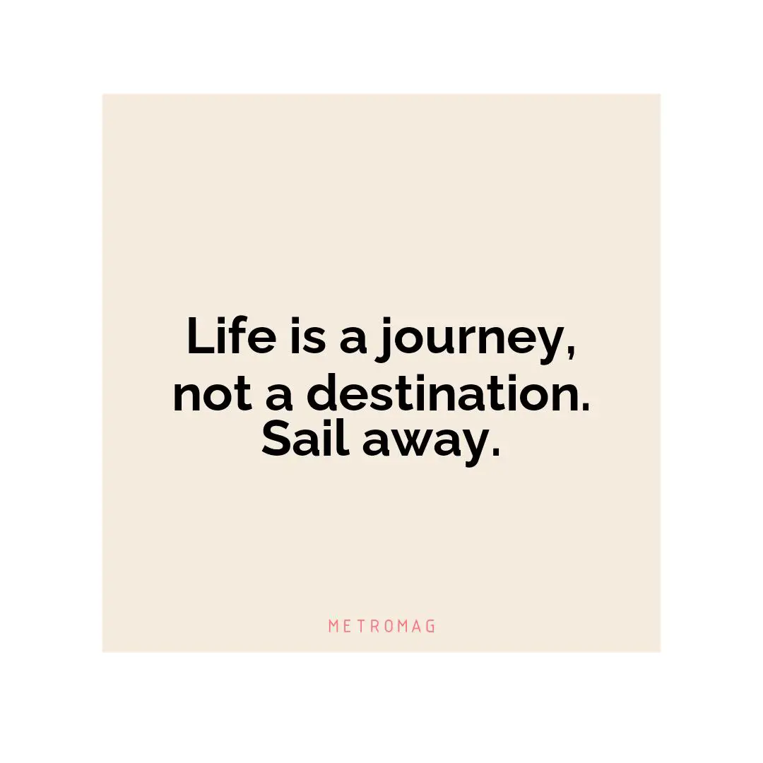 Life is a journey, not a destination. Sail away.