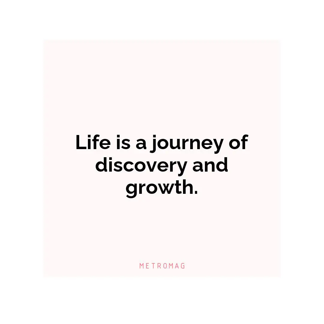 Life is a journey of discovery and growth.