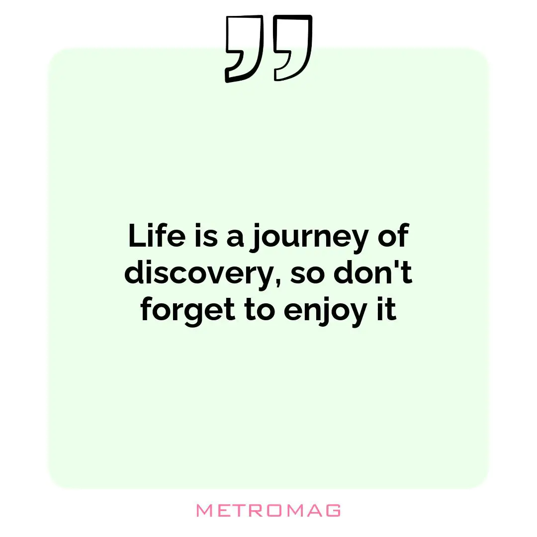 Life is a journey of discovery, so don't forget to enjoy it