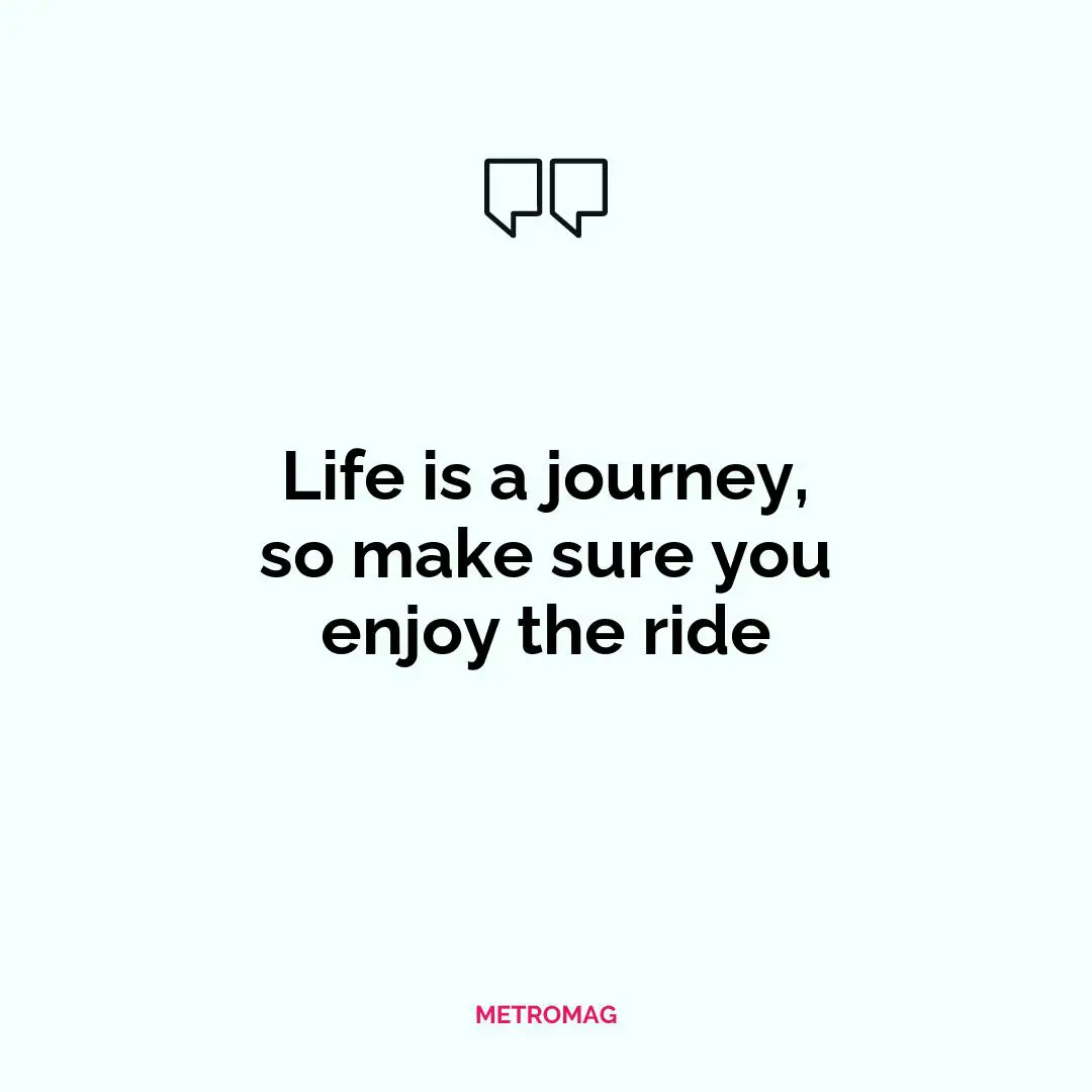 Life is a journey, so make sure you enjoy the ride