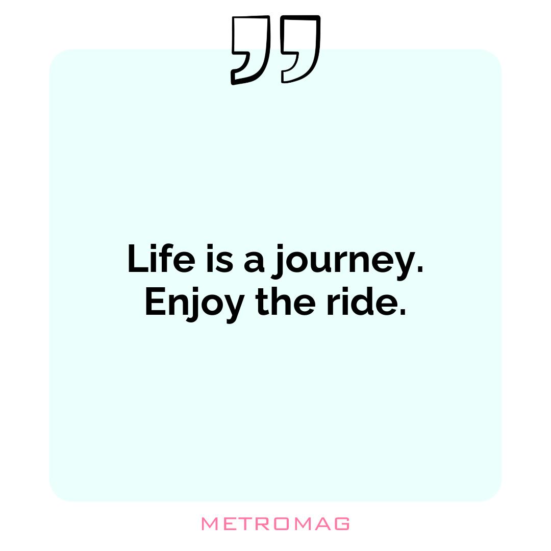 Life is a journey. Enjoy the ride.