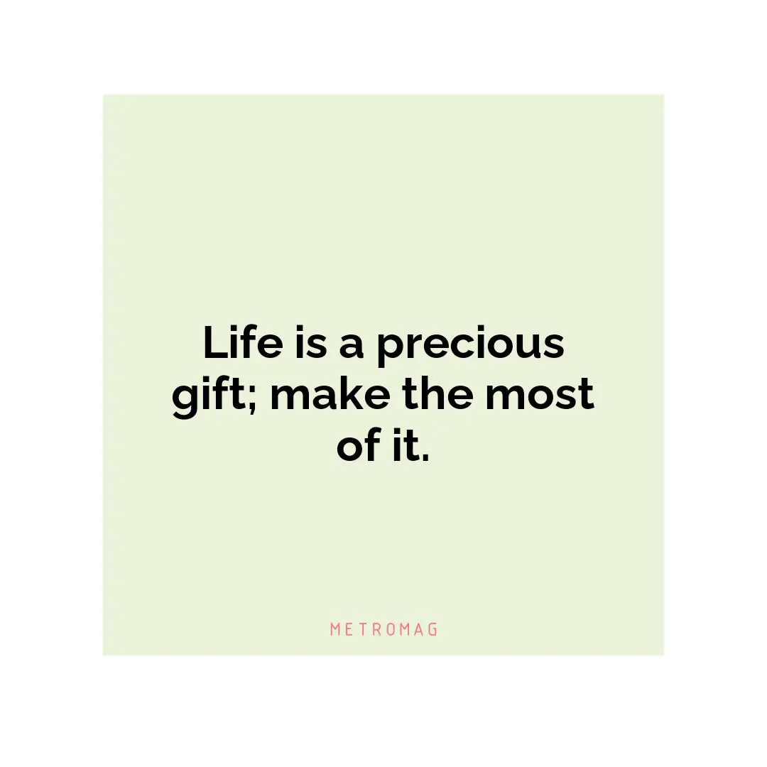 Life is a precious gift; make the most of it.