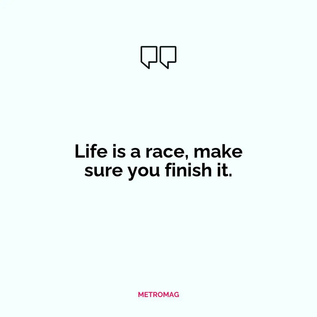 Life is a race, make sure you finish it.