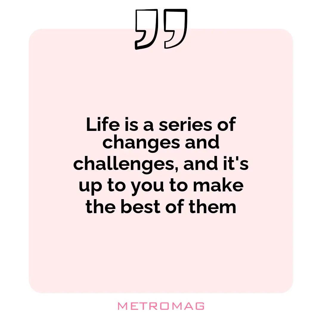 Life is a series of changes and challenges, and it's up to you to make the best of them