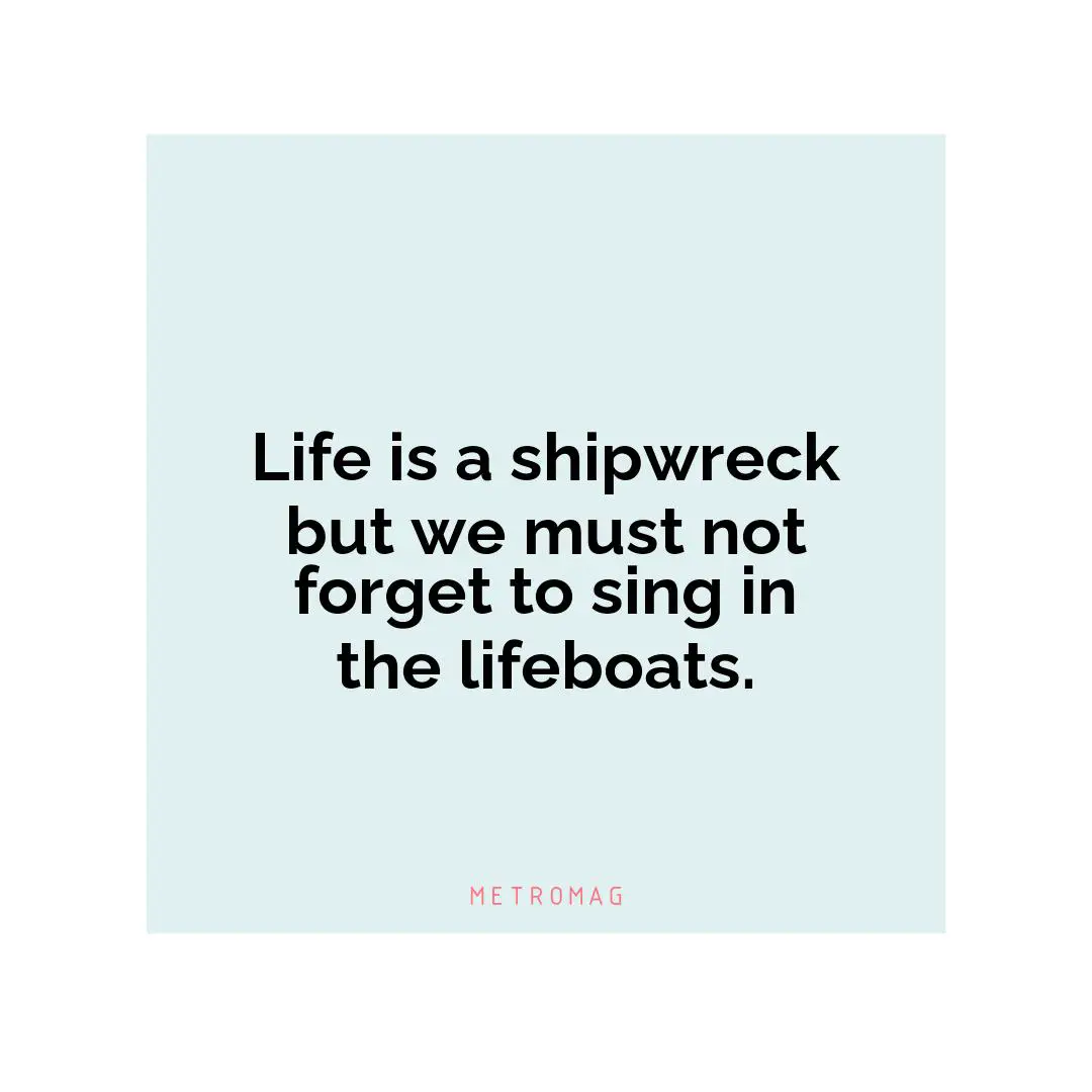 Life is a shipwreck but we must not forget to sing in the lifeboats.