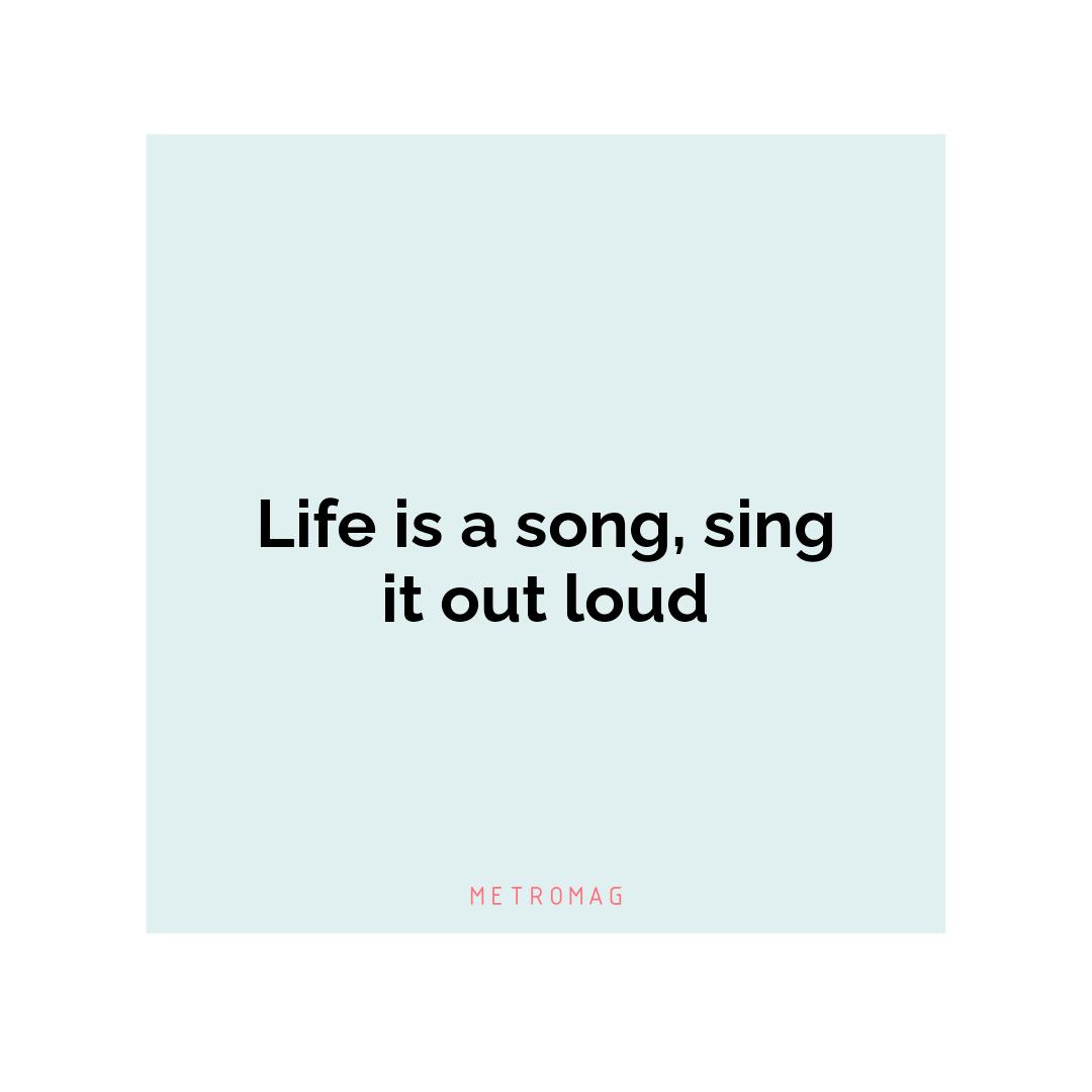 Life is a song, sing it out loud