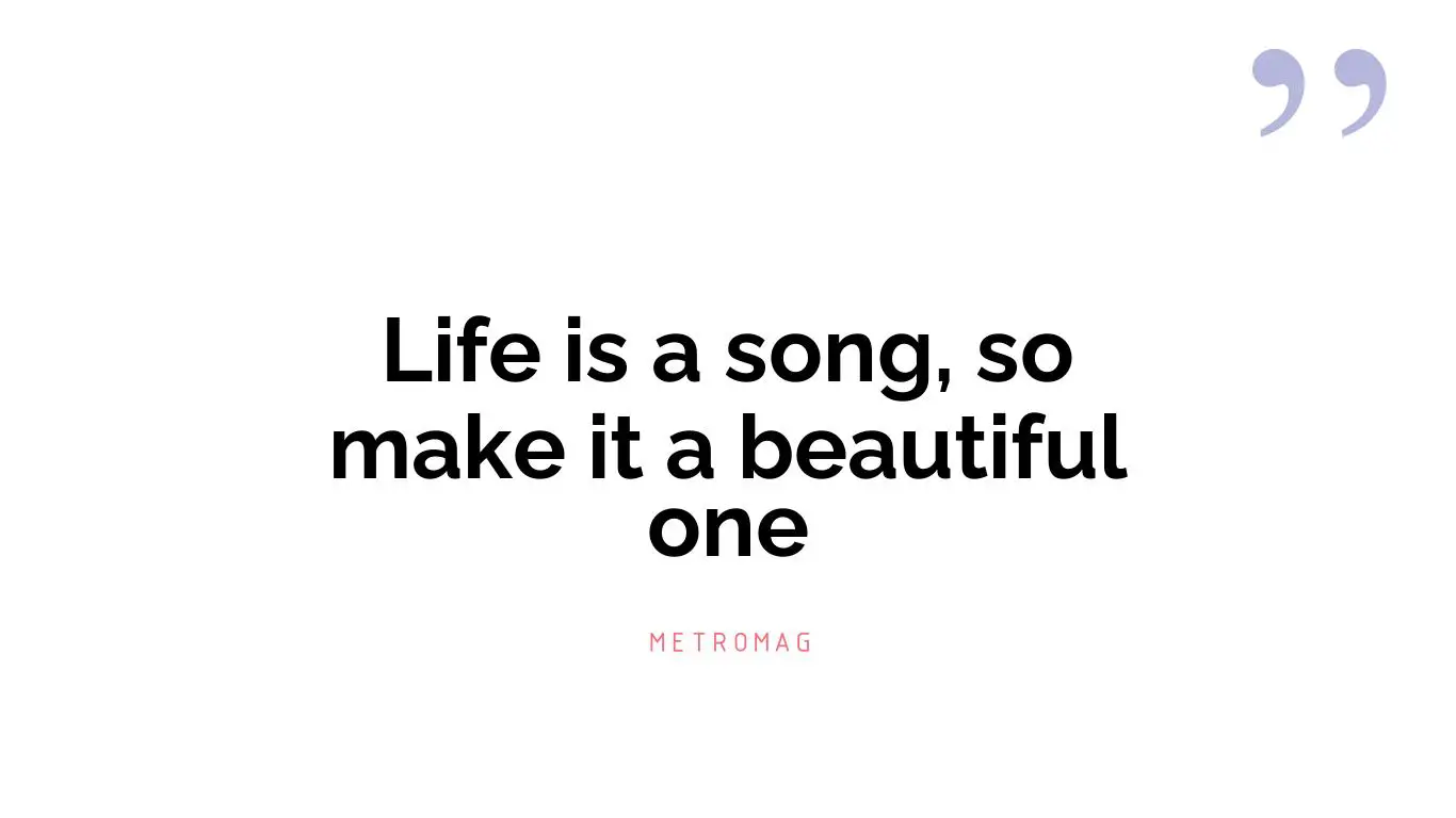Life is a song, so make it a beautiful one