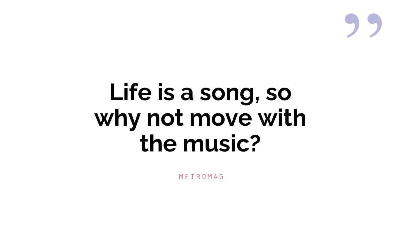 Life is a song, so why not move with the music?