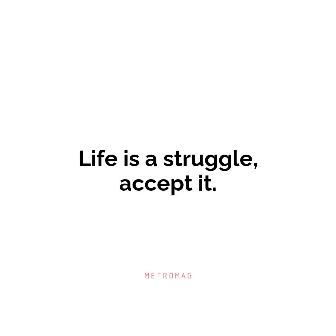 Life is a struggle, accept it.