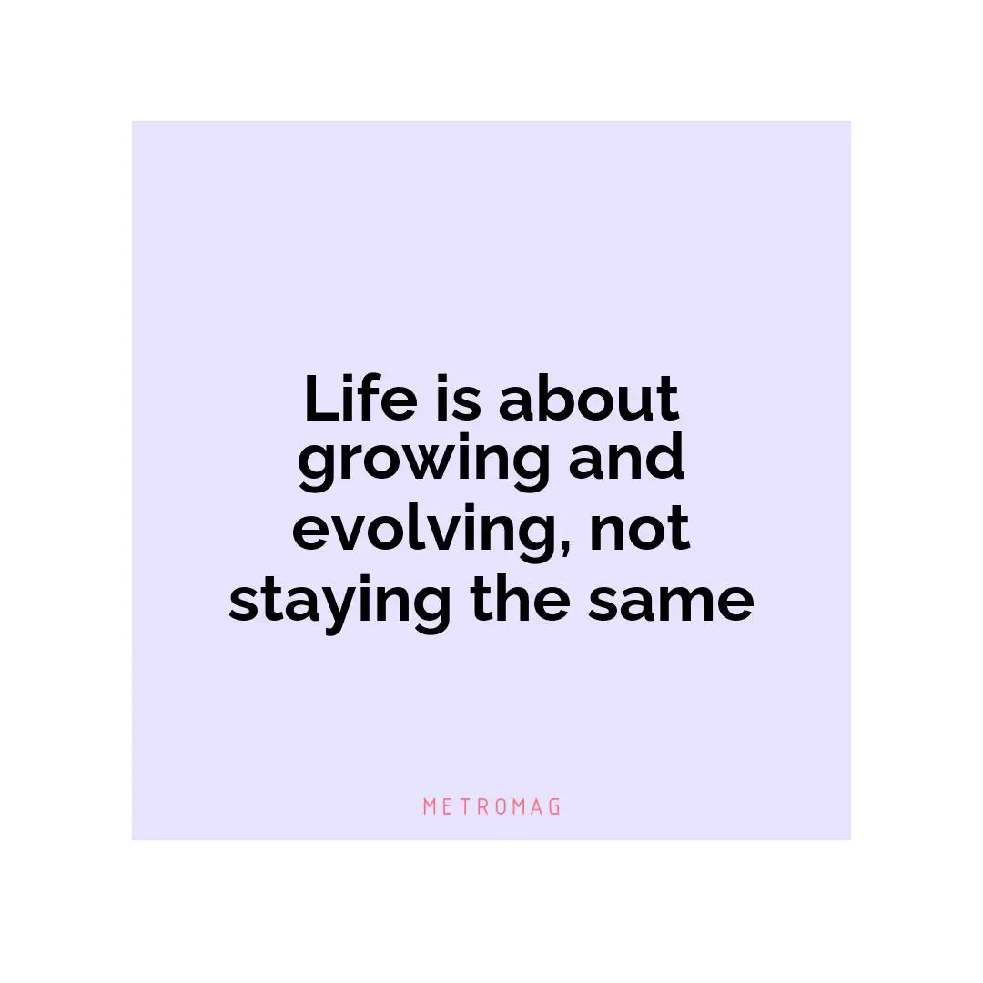 Life is about growing and evolving, not staying the same
