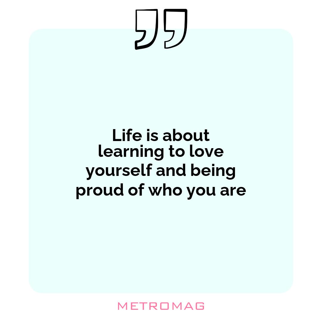 Life is about learning to love yourself and being proud of who you are