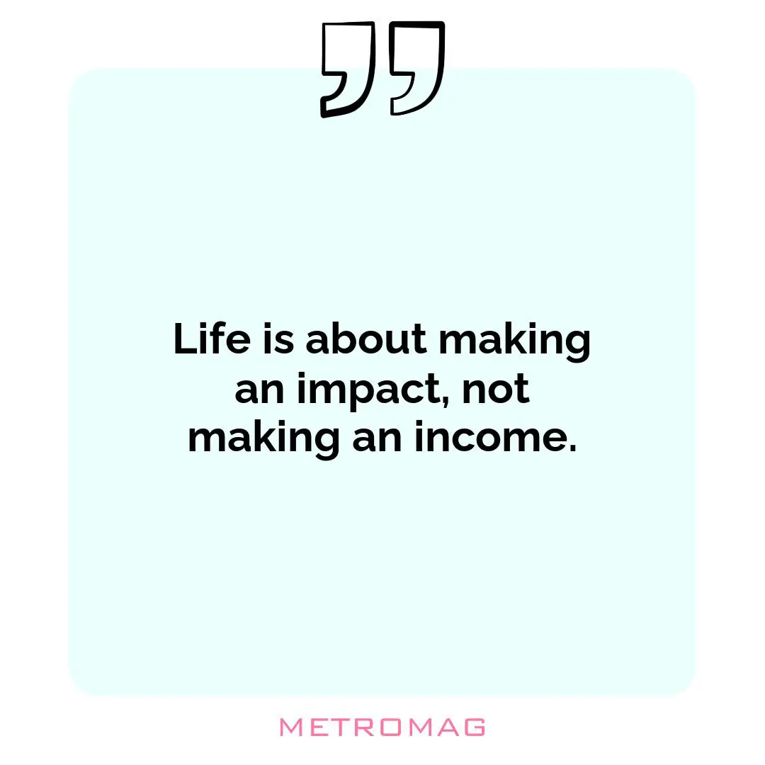 Life is about making an impact, not making an income.