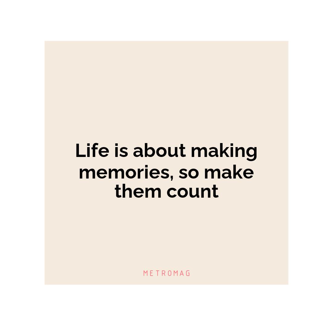 Life is about making memories, so make them count