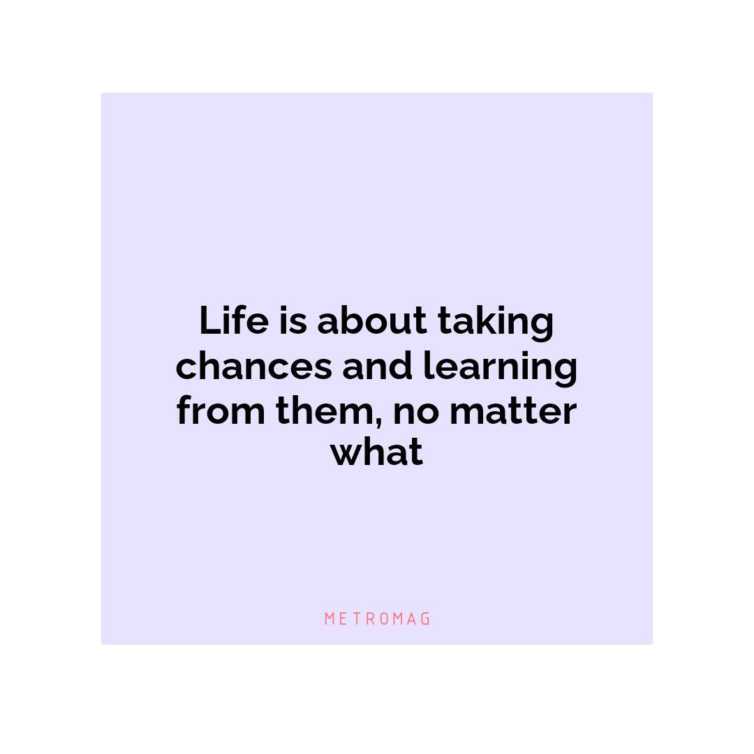 Life is about taking chances and learning from them, no matter what