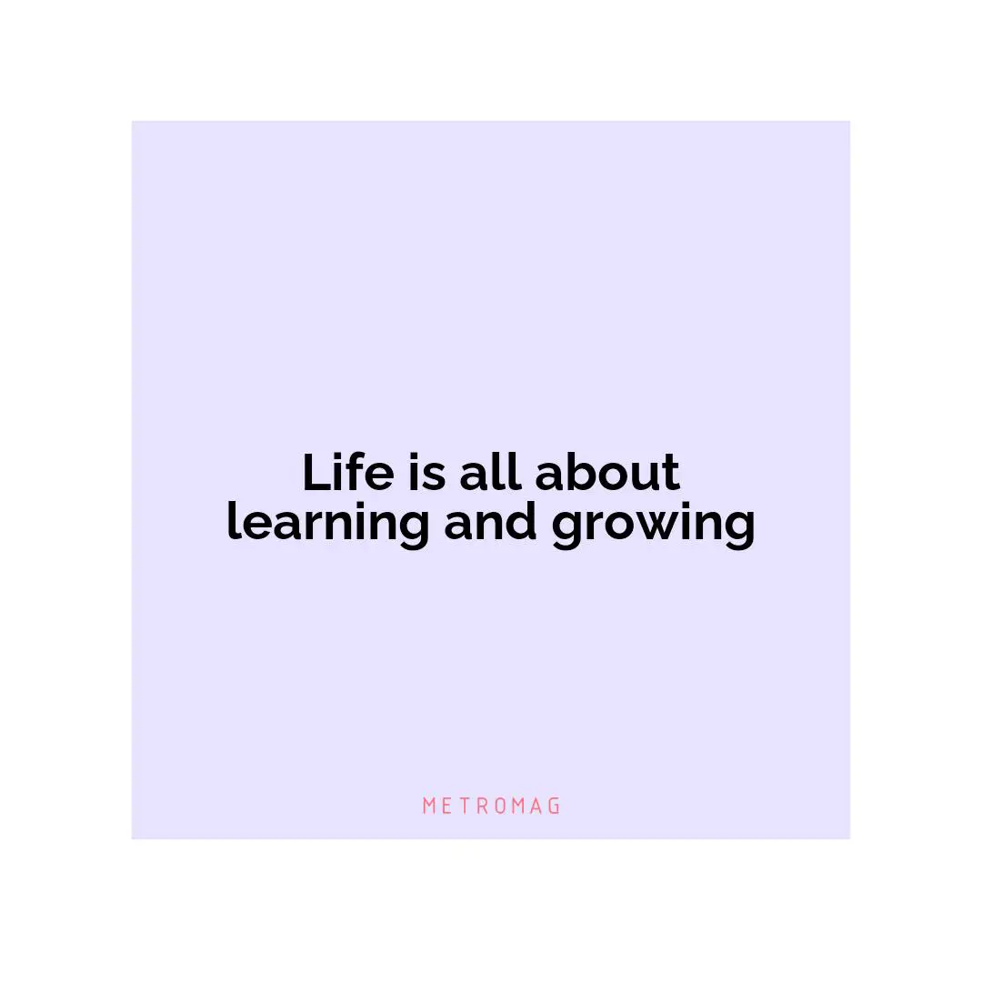 Life is all about learning and growing
