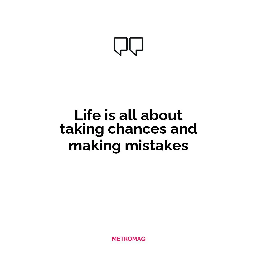 Life is all about taking chances and making mistakes