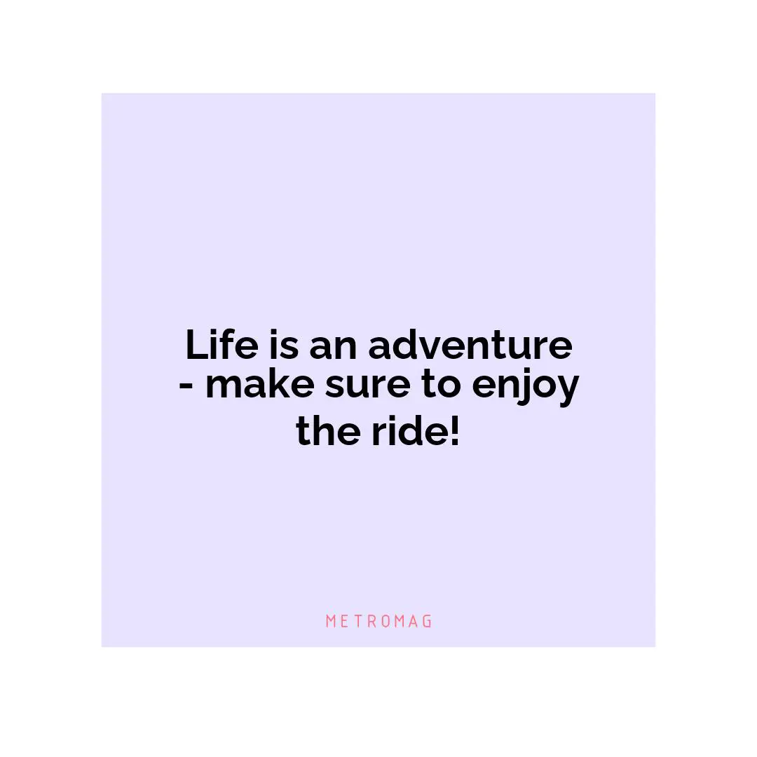 Life is an adventure - make sure to enjoy the ride!