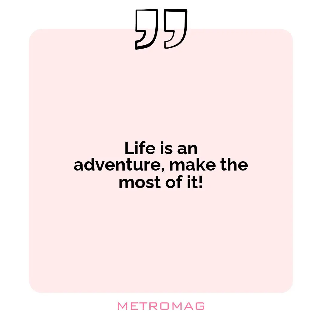 Life is an adventure, make the most of it!