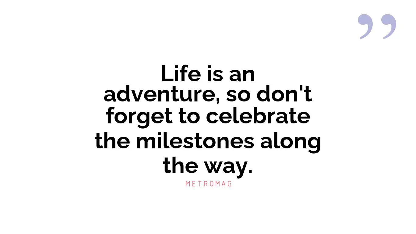 Life is an adventure, so don't forget to celebrate the milestones along the way.