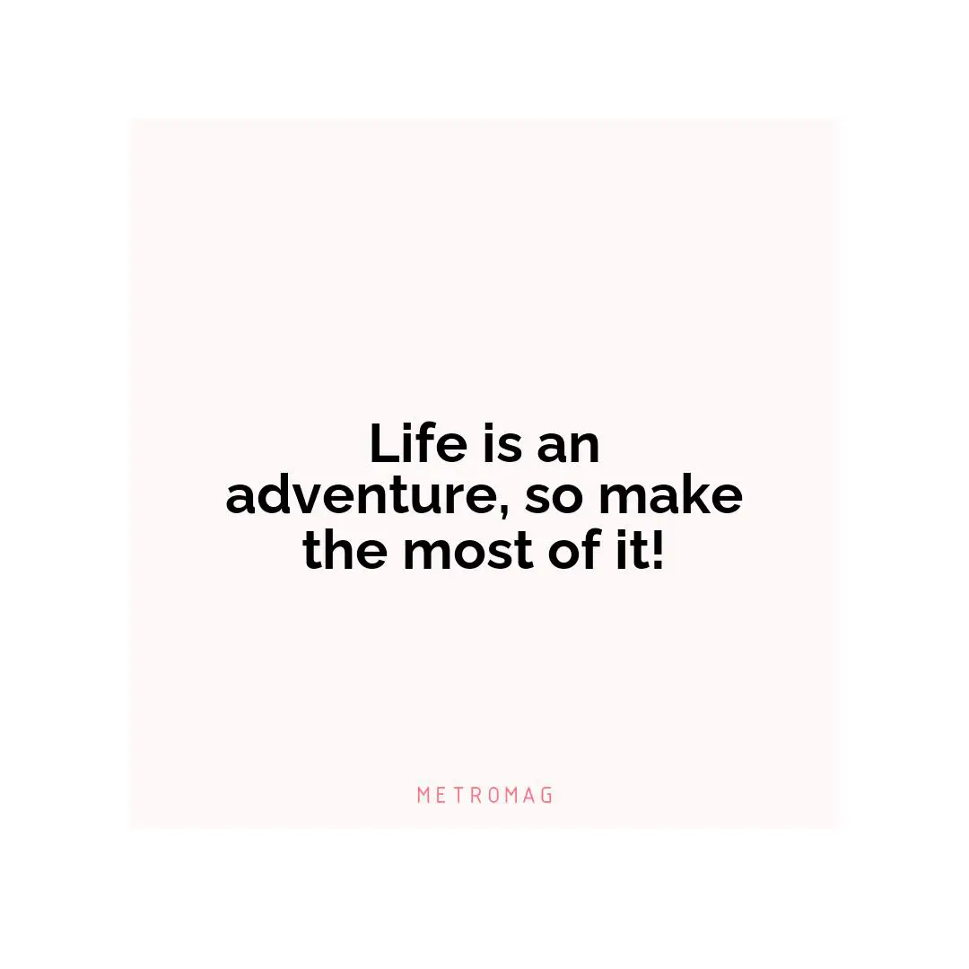 Life is an adventure, so make the most of it!