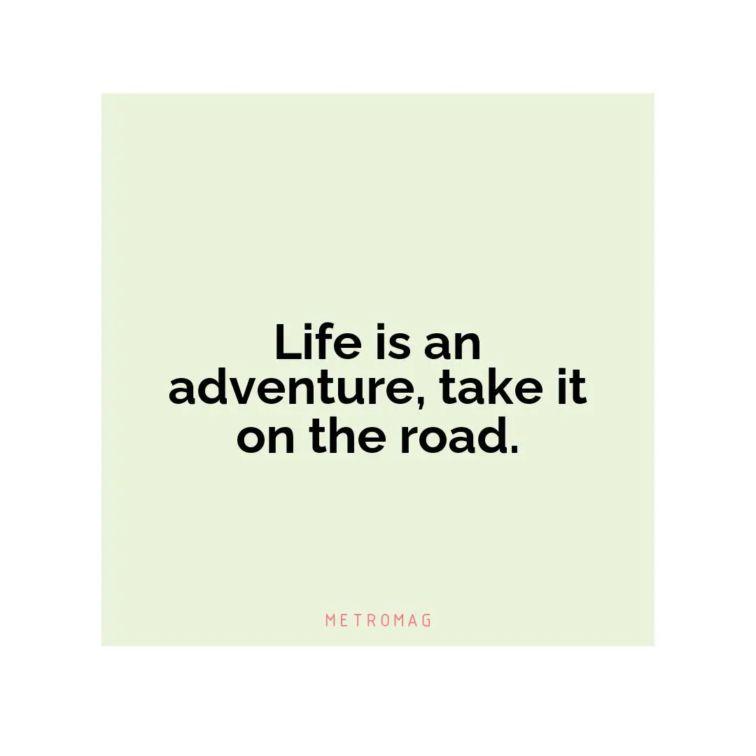 Life is an adventure, take it on the road.