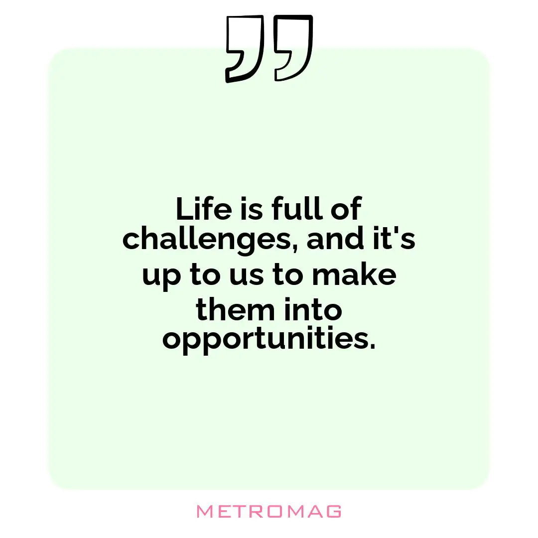 Life is full of challenges, and it's up to us to make them into opportunities.